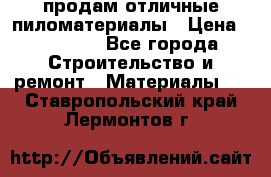 продам отличные пиломатериалы › Цена ­ 40 000 - Все города Строительство и ремонт » Материалы   . Ставропольский край,Лермонтов г.